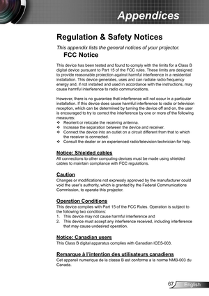 Page 6767English
Appendices
Regulation & Safety Notices
This appendix lists the general notices of your projector.
FCC Notice
This device has been tested and found to comply with the limits for a Class B digital device pursuant to Part 15 of the FCC rules. These limits are designed to provide reasonable protection against harmful interference in a residential installation. This device generates, uses and can radiate radio frequency energy and, if not installed and used in accordance with the instructions, may...