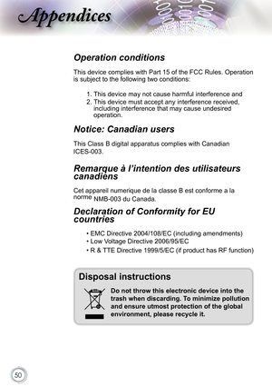 Page 50
50

ppendices
Operation conditions 
This device complies with Part 15 of the FCC Rules. Operation 
is subject to the following two conditions:
1. This device may not cause harmful interference and
2. This device must accept any interference received, including interference that may cause undesired operation. 
Notice: Canadian users 
This Class B digital apparatus complies with Canadian 
ICES-003. 
Remarque à l’intention des utilisateurs 
canadiens 
Cet appareil numerique de la classe B est conforme a la...