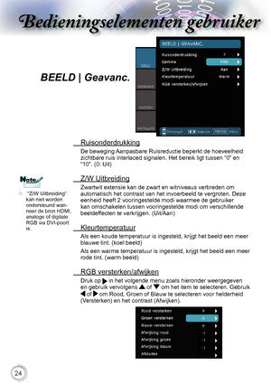 Page 24


Bedieningselementen gebruikerBedieningselementen gebruiker
Bedieningselementen gebruikerBedieningselementen gebruiker

BEELD | Geavanc.
.Ruisonderdrukking
De.beweging. Aanpasbare.Ruisreductie.beperkt.de.hoeveelheid.
zichtbare.ruis.interlaced.signalen..Het.bereik.ligt.tussen.“0”.en.
“10”..(0:.Uit)
. Z/W.Uitbreiding
Zwartwit.extensie.kan.de.zwart.en.witniveaus.verbreden.om.
automatisch.het.contrast.van.het.invoerbeeld.te.vergroten..Deze....