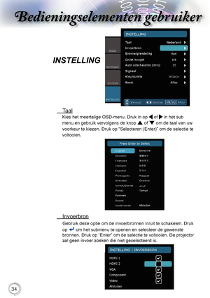 Page 34


Bedieningselementen gebruikerBedieningselementen gebruiker
Bedieningselementen gebruikerBedieningselementen gebruiker

INSTELLING
.Taal
Kies.het.meertalige.OSD-menu..Druk.in.op..of..in.het.sub.
menu.en.gebruik.vervolgens.de.knop.
.of..om.de.taal.van.uw.
voorkeur.te.kiezen..Druk.op.“Selecteren.(Enter)”.om.de.selectie.te.
voltooien..
. Invoerbron
Gebruik.deze.optie.om.de.invoerbronnen.in/uit.te.schakelen..Druk.
op.
.om.het.submenu.te.openen.en.selecteer.de.gewenste.....