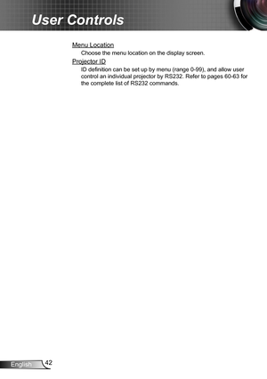 Page 4242English
User Controls
Menu Location
Choose the menu location on the display screen.
Projector ID
ID definition can be set up by menu (range 0-99), and allow user 
control an individual projector by RS232. Refer to pages 60-63 for 
the complete list of RS232 commands. 