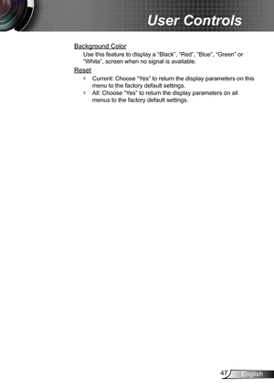 Page 4747English
User Controls
Background Color
Use this feature to display a “Black”, “Red”, “Blue”, “Green” or 
“White”, screen when no signal is available.
Reset
Current: Choose “Yes” to return the display parameters on this  `
menu to the factory default settings.
All: Choose “Yes” to return the display parameters on all  `
menus to the factory default settings. 