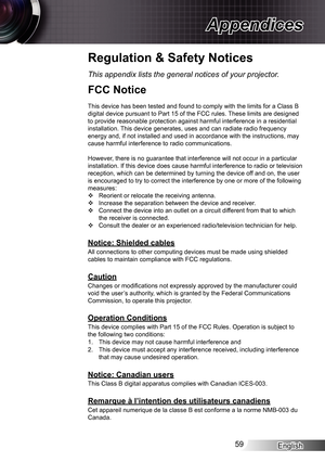 Page 59English59
Appendices
Regulation & Safety Notices
This appendix lists the general notices of your projector.
FCC Notice
This device has been tested and found to comply with the limits for a Cl\
ass B digital device pursuant to Part 15 of the FCC rules. These limits are designed to provide reasonable protection against harmful interference in a resid\
ential installation. This device generates, uses and can radiate radio frequency energy and, if not installed and used in accordance with the instruction\
s,...