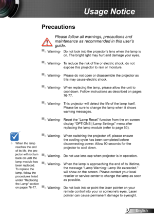 Page 33English
Usage Notice
Precautions
 
Please follow all warnings, precautions and 
maintenance as recommended in this user’s 
guide.
▀■ Warning- Do not look into the projector’s lens when the lamp is on. The bright light may hurt and damage your eyes.
▀■ Warning- To reduce the risk of fire or electric shock, do not 
expose this projector to rain or moisture.
▀■ Warning- Please do not open or disassemble the projector as 
this may cause electric shock.
▀■ Warning- When replacing the lamp, please allow the...