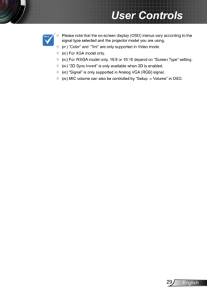 Page 2929English
User Controls
	Please note that the on-screen display (OSD) menus vary according to the signal type selected and the projector model you are using.
	(#1) “Color” and “Tint” are only supported in Video mode. 
	(#2) For XGA model only.
	(#3) For WXGA model only. 16:9 or 16:10 depend on “Screen Type” setting.
	(#4) “3D Sync Invert” is only available when 3D is enabled. 
	(#5) “Signal” is only supported in Analog VGA (RGB) signal.
	(#6) MIC volume can also be controlled by “Setup  Volume”...