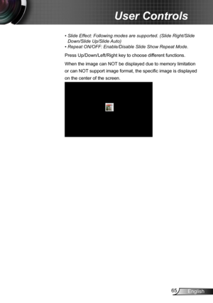 Page 6565English
User Controls
•  Slide Effect: Following modes are supported. (Slide Right/Slide 
Down/Slide Up/Slide Auto)
• Repeat ON/OFF: Enable/Disable Slide Show Repeat Mode.
Press Up/Down/Left/Right key to choose different functions.
When the image can NOT be displayed due to memory limitation 
or can NOT support image format, the specific image is displayed 
on the center of the screen. 
