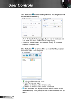 Page 6868English
User Controls
Click the button  to enter Setting interface, including Basic Set-
ting and Advanced Setting.
     
•  Basic Setting: Select Language, Region size of fixed size cap-
ture mode and allow notification message popup.
•  
Advanced Setting: select JPEG image quality, YUV sample 
format and network port.
Click the button  to control all the users and all the projectors 
connected to the same projector.
     
•  : For Administrator user login.
•  : For Normal user login.
•  : Status of...