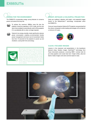 Page 6carInG For THE EnVIronmEnT
The  EX665UTis  incorporates  energy  saving  features  to  conserve 
power and extend the lamp life:
 To  achieve  the  maximum  3000hrs  lamp  life  time  the 
projector  should  be  operating  in  ECO  mode  and  the  shut 
down timer enabled to automatically switch off the projector 
if it is accidentally left on when no longer required. 
 Optoma’s low energy standby mode significantly reduces 
power  consumption,  enabling  environmentally  friendly 
power management and...