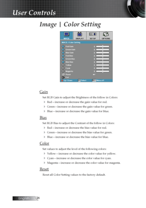 Page 26English
Image | Color Setting
Gain
Set RGB Gain to adjust the Brightness of the follow in Colors:
4 Red—increase or decrease the gain value for red.
4 Green—increase or decrease the gain value for green.
4 Blue—increase or decrease the gain value for blue.
Bias
Set RGB Bias to adjust the Contrast of the follow in Colors:
4 Red—increase or decrease the bias value for red.
4 Green—increase or decrease the bias value for green.
4 Blue—increase or decrease the bias value for blue.
Color
Set values...