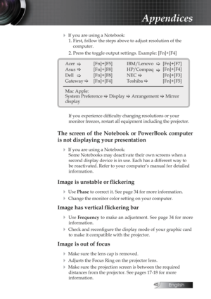 Page 45English
Appendices
4 If you are using a Notebook:1. First, follow the steps above to adjust resolution of the   computer.
2. Press the toggle output settings. Example: [Fn]+[F4]
Acer  �   [Fn]+[F5]
Asus �   [Fn]+[F8]
Dell  �  [Fn]+[F8]
Gateway � 
  [Fn]+[F4]
Mac Apple: 
System Preference � Display � Arrangement � Mirror 
display IBM/Lenovo 
�[Fn]+[F7]
[Fn]+[F4]
HP/Compaq 
NEC � �
   [Fn]+[F3]
Toshiba  �   [Fn]+[F5]
If you experience difficulty changing resolutions or your   
monitor freezes,...