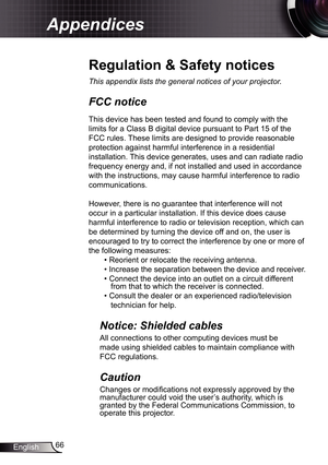 Page 66
66English

Appendices

Regulation	&	Safety	notices
This	appendix	lists	the	general	notices	of	your	projector.	
FCC notice 
This device has been tested and found to comply with the 
limits for a Class B digital device pursuant to Part 5 of the 
FCC rules. These limits are designed to provide reasonable 
protection against harmful interference in a residential 
installation. This device generates, uses and can radiate radio 
frequency energy and, if not installed and used in accordance 
with the...