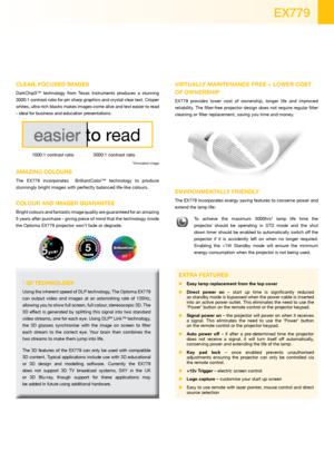 Page 3CLEAr, FoCusED imAgEs
DarkChip3™  technology  from  Texas  Instruments  produces  a  stunning 
3000:1 contrast ratio for pin sharp graphics and crystal clear text. Crisper 
whites, ultra-rich blacks makes images come alive and text easier to read 
- ideal for business and education presentations.
 o r ead
 1 000:1 contrast ratio  3000:1 contrast ratio
‡Simulated Image
AmAzing CoLours
The  EX779  incorporates    BrilliantColor™  technology  to  produce 
stunningly bright images with perfectly balanced...