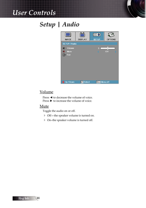 Page 46English46
Setup | Audio
Volume
Press ◄ to decrease the volume of voice.  
Press ► to increase the volume of voice.
Mute
Toggle the audio on or off.
4 Off—the speaker volume is turned on.
4 On–the speaker volume is turned off. 
User Controls 