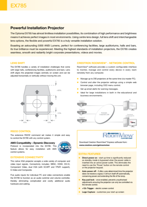 Page 2Powerful Installation Projector
The Optoma EX785 has almost limitless installation possibilities, its combination of high performance and brightness 
means it achieves perfect images in most environments. Using centre lens design, full lens shift and interchangeable 
lens options, the flexible and powerful EX785 is a truly versatile ins\
tallation solution. 
Boasting  an  astounding  5000  ANSI  Lumens,  perfect  for  conferencing  facilities,  large  auditoriums,  halls  and  bars, 
its true brilliance...