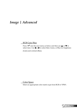 Page 27
27English

User Controls

 RGB Gain/Bias
Press   into the next menu as below and then use  or  to 
select item. Use  or  to select Red, Green, or Blue for brightness 
(Gain) and contrast (Bias).
 Color Space
Select an appropriate color matrix type from RGB or YPbPr.
Image | Advanced 