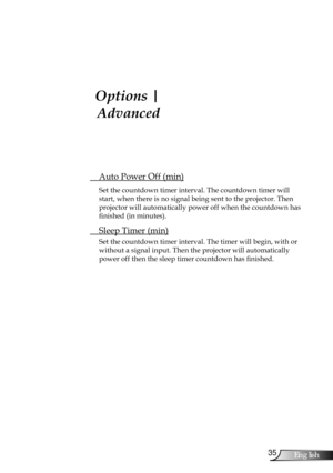 Page 35
35English

User Controls

 Auto Power Off (min)
Set the countdown timer interval. The countdown timer will 
start, when there is no signal being sent to the projector. Then 
projector will automatically power off when the countdown has 
finished (in minutes). 
 Sleep Timer (min)
Set the countdown timer interval. The timer will begin, with or 
without a signal input. Then the projector will automatically  
power off then the sleep timer countdown has finished. 
Options | 
Advanced 