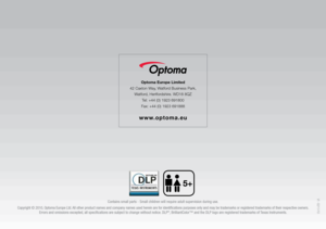 Page 3Contains small parts - Small children will require adult supervision during use. 
Copyright © 2010, Optoma Europe Ltd. All other product names and company names used herein are for identifications purposes only and may be trademarks or registered trademarks of th\
eir respective owners.  Errors and omissions excepted, all specifications are subject to change without notice. DLP
®, BrilliantColor™ and the DLP logo are registered trademarks of Texas Instruments.
Optoma Europe Limited
42 Caxton Way, Watford...