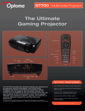 Page 1The GT700 provides the ultimate widescreen experience 
for gamers, sports enthusiasts, and movie buffs.  
Designed for quick connection to computers, game 
consoles, blu-ray players, and television tuners, the 
GT700 accommodates on-the-go entertainment and can 
also impress as the centerpiece of your home theater.  
Whether your passion is sports, gaming, the internet, or 
movies, Optoma transforms your free time into 
GameTime.
3D content can be viewed with DLP®Link™ 3D glasses when the projec\
tor is...