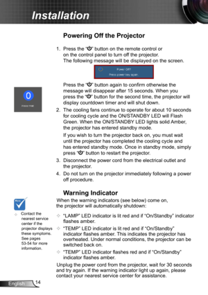 Page 1414
English
Installation
	 Contact the 
nearest service 
center if the 
projector displays 
these symptoms. 
See pages 
53-54 for more 
information.
Warning Indicator
When the warning indicators (see below) come on, 
the projector will automatically shutdown:
 
  “LAMP” LED indicator is lit red and if “On/Standby” indicator 
flashes amber.
  “TEMP” LED indicator is lit red and if “On/Standby” 
indicator flashes amber. This indicates the projector has 
overheated. Under normal conditions, the projector...