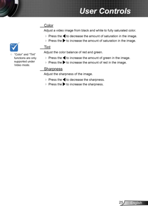 Page 2525English
User Controls
 Color
Adjust a video image from black and white to fully saturated color .
 
  Press the  to decrease the amount of saturation in the image.
 
  Press the  to increase the amount of saturation in the image. 
  Tint
Adjust the color balance of red and green.
 
  Press the  to increase the amount of green in the image.
 
  Press the  to increase the amount of red in the image. 
  Sharpness
Adjust the sharpness of the image.
 
  Press the  to decrease the sharpness.
 
  Press...