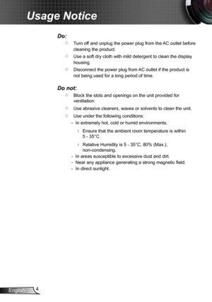 Page 44
English
Usage Notice
Do:
		Turn off and unplug the power plug from the AC outlet before 
cleaning the product.
		Use a soft dry cloth with mild detergent to clean the display 
housing.
		Disconnect the power plug from AC outlet if the product is 
not being used for a long period of time.
Do not:
		Block the slots and openings on the unit provided for 
ventilation.
		Use abrasive cleaners, waxes or solvents to clean the unit.
		Use under the following conditions:
   - In extremely hot, cold or...