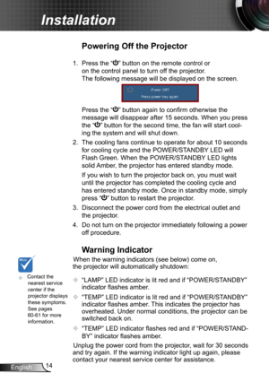 Page 1414
English
Installation
	Contact the 
nearest service 
center if the 
projector displays 
these symptoms. 
See pages 
60-61 for more 
information.
Warning Indicator
When the warning indicators (see below) come on, 
the projector will automatically shutdown:
 
  “LAMP” LED indicator is lit red and if “POWER/STANDBY ” 
indicator flashes amber.

  “TEMP” LED indicator is lit red and if “POWER/STANDBY ” 
indicator flashes amber. This indicates the projector has 
overheated. Under normal conditions, the...