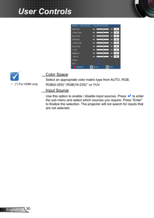 Page 3030English
User Controls
 Color Space
Select an appropriate color matrix type from AUTO, RGB,
RGB(0-255)(*),RGB(16-235)(*) or YUV.
 Input Source
Use this option to enable / disable input sources. Press  to enter 
the sub menu and select which sources you require. Press “Enter” 
to finalize the selection. The projector will not search for inputs that 
are not selected.
	(*) For HDMI only. 