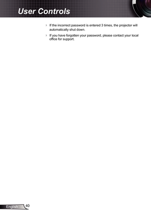 Page 4040
English
User Controls
 If the incorrect password is entered 3 times, the projector will 
automatically shut down.
 If you have forgotten your password, please contact your local 
office for support.
  