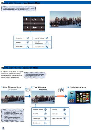 Page 121212
hoW to vIeW photoS - full Screen moDe
In Slideshow mode, photos are played continuously at a specified interval time while playing music stored in the internal memory as background.
• Make sure that background music setting is "On" to enable this feature.• Save the music files (*.mp3 format) under the "Slideshow Music" folder in the internal memory.• Only music files stored in the internal memory "Slideshow Music" folder can be played as background music.
To change slideshow...