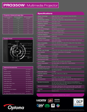 Page 2PRO350W | Multimedia Projector
All Specifications are subject to change without notice. ©2010 Optoma Technology, Inc. DLP® and the DLP logo are 
registered trademarks of Texas Instraments. All other names mentioned herein are property of their respective owners.
Data-PRO350W-1209
Optional Accessories
Lamp:
Remote Control:
Carrying Case:
Wireless Dongle:
Power Cord (1m):
Power Cord (11m):
HDMI Cable (5m):
Composite Cable (1.8m):
VGA Cable (1.8m):
VGA Cable (5m):
VGA to Component Adapter:
Ceiling Mount:...