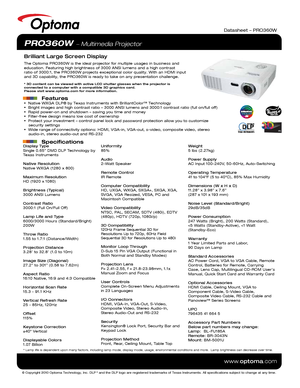 Page 1Display Type
Single 0.65” DMD DLP Technology by 
Texas Instruments
Native Resolution
Native WXGA (1280 x 800)
Maximum Resolution
HD (1920 x 1080)
Brightness (Typical)
3000 ANSI Lumens 
Contrast Ratio
3000:1 (Full On/Full Off)
Lamp Life and Type
6000/3000 Hours (Standard/Bright)
200W 
Throw Ratio
1.55 to 1.7:1 (Distance/Width)
Projection Distance
3.28’ to 32.8’ (1.0 to 10m)
Image Size (Diagonal)
27.2” to 301” (0.58 to 7.62m)
Aspect Ratio
16:10 Native, 16:9 and 4:3 Compatible
Horizontal Scan Rate
15.3 -...