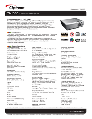 Page 1Display Technology
Single 0.65” DC2 DMD Chip DLP 
Technology by Texas Instruments
Native Resolution
HD (1920 x 1080)
Brightness (Typical)
3500 ANSI Lumens 
Contrast Ratio
2500:1 (Full On/Full Off)
Lamp Life and Type*
3000/2000 Hours (STD/Bright)
280W P-VIP
Throw Ratio
1.59 to 1.91:1 (Distance/Width)
Projection Distance
3.28’ to 32.8’ (1.0 to 10m)
Image Size (Diagonal)
23.6” to 300” (0.6 to 7.62m)
Offset
115%
Displayable Colors
1.07 Billion
Uniformity
85%
Audio
3-Watt Speaker
Noise Level (STD/BRIGHT)...