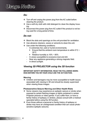 Page 4
English4

Usage Notice

Do:
Turn off and unplug the power plug from the AC outlet before 
cleaning the product.
Use a soft dry cloth with mild detergent to clean the display hous-
ing.
Disconnect the power plug from AC outlet if the product is not be-
ing used for a long period of time.
Do not:
Block the slots and openings on the unit provided for ventilation.
Use abrasive cleaners, waxes or solvents to clean the unit.
Use under the following conditions:
In extremely hot, cold or humid environments....