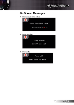 Page 47
English47

Appendices

Power down timer active:
Lamp warning:
Power off:



On Screen Messages 