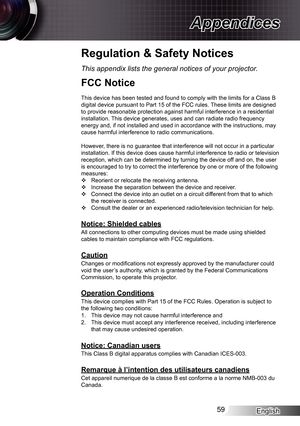 Page 59
English59

Appendices

Regulation & Safety Notices
This appendix lists the general notices of your projector.
FCC Notice
This device has been tested and found to comply with the limits for a Cl\
ass B digital device pursuant to Part 5 of the FCC rules. These limits are designed to provide reasonable protection against harmful interference in a resid\
ential installation. This device generates, uses and can radiate radio frequency energy and, if not installed and used in accordance with the...