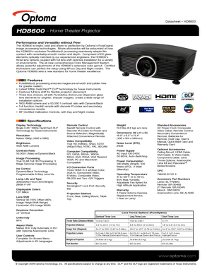 Page 1© Copyright 2009 Optoma Technology, Inc.  All specifications subject \
to change at any time.  DLP® and the DLP logo are registered trademarks of Texas Instruments.
www.optoma.com
HD8600  Home Theater Projector
Performance and Versatility without PeerThe HD8600 is bright, bold and driven to perfection by Optoma’s PureE\
ngine 
image processing technologies.  Movie aficionados will be astounded at h\
ow 
the HD8600’s exclusive PureMotion2 processing seamlessly adapts film \
content with remarkably smooth...