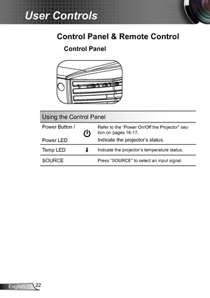 Page 2222English
User Controls
Using the Control Panel
Power Button / 
Power LED
Refer to the “Power On/Off the Projector” sec-
tion on pages 16-17.
Indicate the projector’s status.
Temp LEDIndicate the projector’s temperature status. 
SOURCEPress “SOURCE” to select an input signal.
Control Panel
Control Panel & Remote Control  