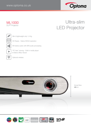 Page 1Ultra-slim  
LED ProjectorML1000
DLP® Projector
www.optoma.co.uk
  Slim & lightweight only 1.4 Kg
WXGA
1
6:1 0
 HD Ready – Native WXGA resolution
 6W stereo audio with SRS audio processing
 “PC-free” viewing – Built in media player  
& Native Office Viewer
 Optional wireless 
5HD Ready3D 
Ready
Actual Size:
48mm      