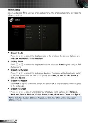 Page 3938English
Photo Setup
Select and press  to activate photo setup menu. The photo setup menu provides the 
following options:
Display Mode  
Press  or  to select the display mode of the photo on the screen. Options are: 
File List, Thumbnail, and Slideshow.
Display Ratio  
Press  or  to select the display ratio of the photo as Auto (original ratio) or Full 
(full screen).
Slideshow Duration  
Press  or  to select the slideshow duration. The image will automatically switch 
to the next photo after the time...