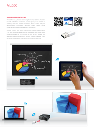 Page 4ML550
wirELEss PrEsEnTaTions
Present from your phone or tablet using the free App: EZ View. Available 
for both Android and iOS devices, EZ View gives you the freedom to 
wirelessly share and present documents, photos, videos and your 
devices camera turning it into a document camera. Creating a more 
connected and collaborative experience for everyone.
Instantly connect and display presentation material wirelessly from   
a PC, Mac or mobile device using the optional mini WiFi dongle which 
connects...