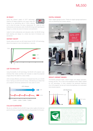 Page 5ML550
3D rEaDy
Using the inherent speed of DLP® technology, 
Optoma 3D Ready projectors can output video and 
images at an astonishing rate of 120Hz, allowing 
you to show full screen, full colour, stereoscopic 3D. Useful for both 
professionals and educators alike, the ML550 brings both teaching and 
design to a whole new level of immersion and excitement. 
Useful for both professionals and educators alike, the ML550 brings 
both teaching and design to a whole new level of immersion and 
excitement....