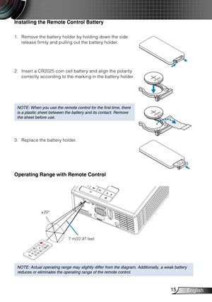 Page 1615English
Installing the Remote Control Battery
Remove the battery holder by holding down the side 1. 
release firmly and pulling out the battery holder.
3VOLTSCR2025
3VOLTSCR2025
M3VOLTSCR2025
NOTE: When you use the remote control for the first time, there is a plastic sheet between the battery and its contact. Remove the sheet before use.
Insert a CR2025 coin cell battery and align the polarity 2. 
correctly according to the marking in the battery holder.
Replace the battery holder.3. 
Operating Range...