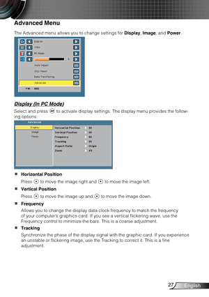 Page 2827English
Advanced Menu
The Advanced menu allows you to change settings for Display, Image, and Power.
Display (In PC Mode)
Select and press  to activate display settings. The display menu provides the follow-
ing options:
Horizontal Position  
Press  to move the image right and  to move the image left.
Vertical Position  
Press  to move the image up and  to move the image down.
Frequency  
Allows you to change the display data clock frequency to match the frequency 
of your computer’s graphics card. If...