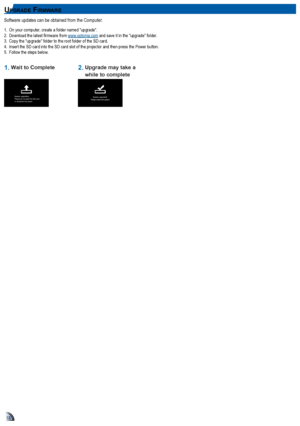 Page 181818
up g r aDe fIr m Wa r e
Software updates can be obtained from the Computer 1
1. On your computer, create a folder named "upgrade".2. Download the latest firmware from www 1optoma1com and save it in the "upgrade" folder.3.  Copy the "upgrade" folder to the root folder of the SD card.41 Insert the SD card into the SD card slot of the projector and then press the Power button151  Follow the steps below 1
1. Wait to Complete2.  Upgrade may take a 
while to complete   