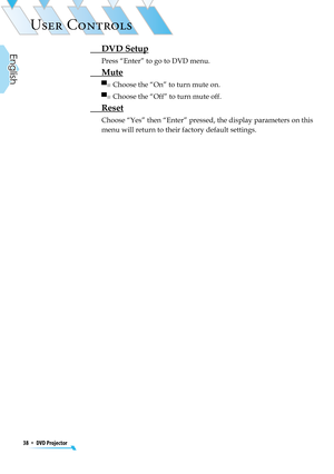 Page 38
38  *  DVD Projector
English

USER CONTROLS

 DVD Setup
Press “Enter” to go to DVD menu.
 Mute
▀■  Choose the “On” to turn mute on.
▀■  Choose the “Off” to turn mute off.
 Reset
 Choose “Yes” then “Enter” pressed, the display parameters on this 
menu will return to their factory default settings. 