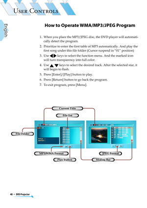 Page 40
40  *  DVD Projector
English

USER CONTROLS

How to Operate WMA/MP3/JPEG Program
1.   When you place the MP3/JPEG disc, the DVD player will automati-
cally detect the program.
2.   Prioritize to enter the first table of MP3 automatically. And play the 
first song under this file folder (Cursor suspend in “01” position) 
3.   Use   keys to select the function menu. And the marked icon 
will turn transparency into full color. 
4.   Use   keys to select the desired track. After the selected star, it 
will...