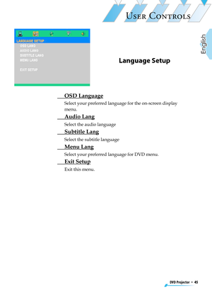 Page 45
DVD Projector  *  45
English

USER CONTROLS

Language Setup
 OSD Language
Select your preferred language for the on-screen display 
menu. 
 Audio Lang
Select the audio language
 Subtitle Lang
Select the subtitle language
 Menu Lang
Select your preferred language for DVD menu.
 Exit Setup
Exit this menu. 