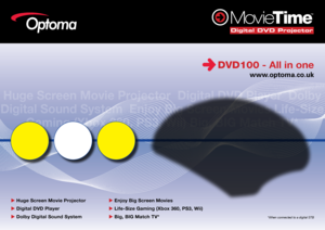 Page 1Digital DVD Projector
The Evolution of
Home Entertainment
www.optoma.co.uk
Optoma
Optoma
Optoma
Optoma
DVD100 - all in one
*When connected to a digital STB
u	Huge Screen Movie projector  
u	 Digital DVD player  
u	 Dolby Digital Sound System   u	
enjoy Big Screen Movies 
u	 life-Size  gaming (Xbox 360,  pS3, Wii) 
u	 Big, Big Match tV*  
Huge Screen Movie Projector  Digital DVD Player  Dolby 
Digital Sound System  Enjoy Big Screen Movies Life-Size  Gaming (Xbox 360, PS3, Wii) Big, BIG Match TV*      