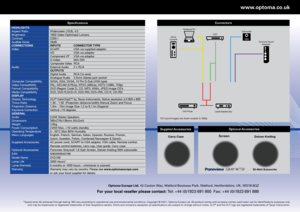 Page 4        
Optoma Europe Ltd. 42 Caxton Way, Watford Business Park, Watford, Hertfordshire, UK, WD18 8QZ
For your local reseller please contact: Tel: +44 (0)1923 691 800  Fax: +44 (0)1923 691 888
Connectors
Optional AccessoriesSupplied Accessories
Carry CaseDolcen Kreiling 
50-Watt Subwoofer
Screen
HigHligHtS
Aspect Ratio Widescreen (16:9), 4:3
Brightness 
 1600 Video Optimised Lumens
Contrast 
 2200:1
Audible Noise 
 28dB
Conne
CtionS  inputS  ConneCtor type
Video 
 SCART  VGA via supplied adaptor
 HD VGA...