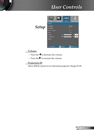 Page 33
33English

User Controls

 Volume
 Press the  to decrease the volume.
 Press the  to increase the volume.
 Projection ID
Allow RS232 control of an individual projector. Range 01-99.
Setup 